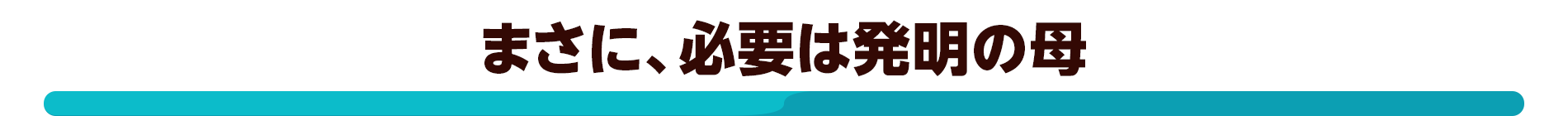 まさに、必要は発明の母