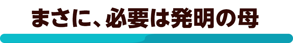 まさに、必要は発明の母
