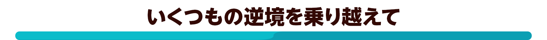 いくつもの逆境を乗り越えて