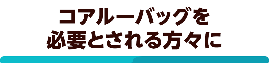 コアルーバッグを必要とされる方々に