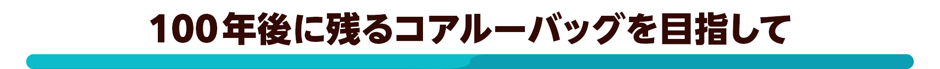 100年後に残るコアルーバッグを目指して