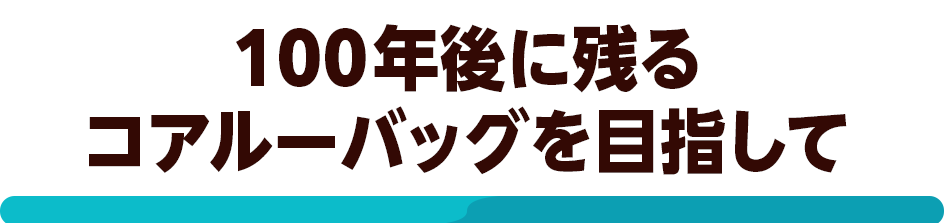 100年後に残るコアルーバッグを目指して